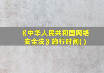 《中华人民共和国网络安全法》施行时间( )